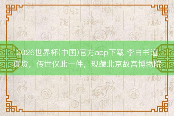 2026世界杯(中国)官方app下载 李白书道真货，传世仅此一件，现藏北京故宫博物院