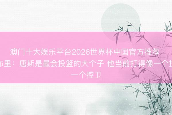 澳门十大娱乐平台2026世界杯中国官方推荐 马布里：唐斯是最会投篮的大个子 他当前打得像一个控卫