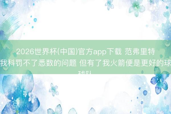 2026世界杯(中国)官方app下载 范弗里特：我科罚不了悉数的问题 但有了我火箭便是更好的球队