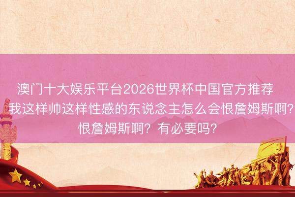 澳门十大娱乐平台2026世界杯中国官方推荐 夸梅·布朗:我这样帅这样性感的东说念主怎么会恨詹姆斯啊?有必要吗?
