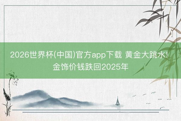 2026世界杯(中国)官方app下载 黄金大跳水! 金饰价钱跌回2025年