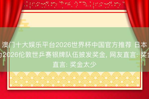 澳门十大娱乐平台2026世界杯中国官方推荐 日本乒协为2026伦敦世乒赛银牌队伍披发奖金， 网友直言: 奖金太少