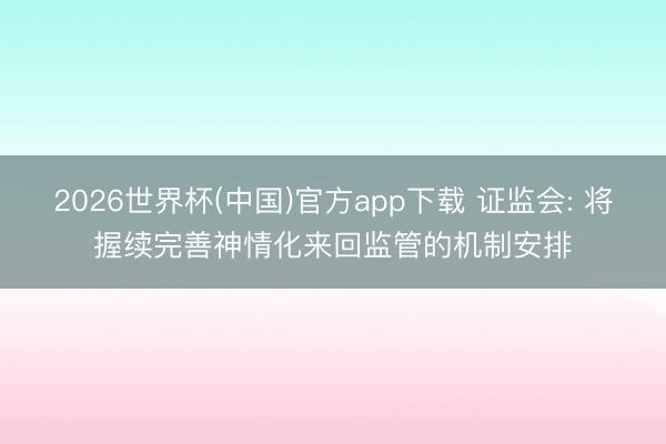 2026世界杯(中国)官方app下载 证监会: 将握续完善神情化来回监管的机制安排