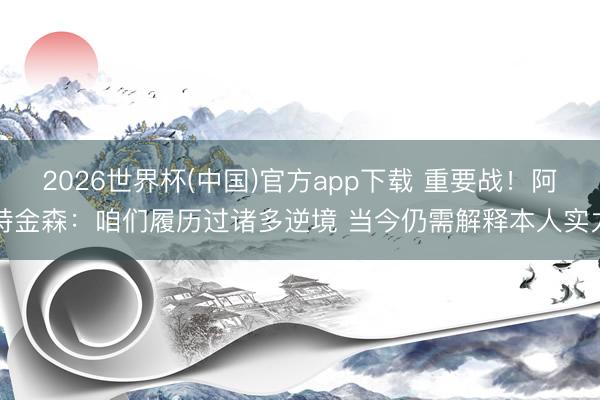 2026世界杯(中国)官方app下载 重要战！阿特金森：咱们履历过诸多逆境 当今仍需解释本人实力