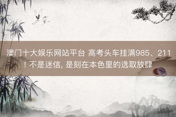 澳门十大娱乐网站平台 高考头车挂满985、211! 不是迷信， 是刻在本色里的选取放肆