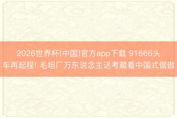 2026世界杯(中国)官方app下载 91666头车再起程! 毛坦厂万东说念主送考藏着中国式倨傲