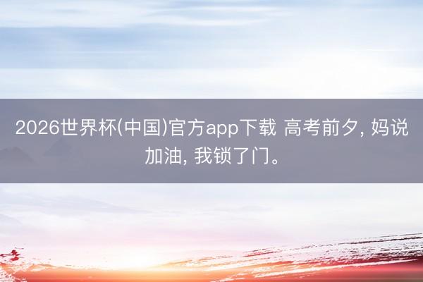 2026世界杯(中国)官方app下载 高考前夕， 妈说加油， 我锁了门。