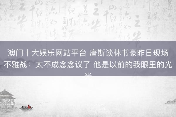 澳门十大娱乐网站平台 唐斯谈林书豪昨日现场不雅战：太不成念念议了 他是以前的我眼里的光