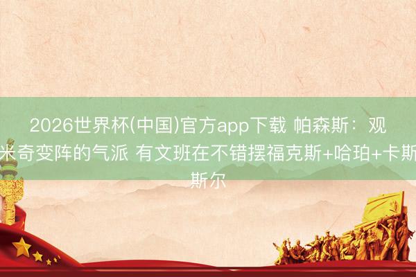 2026世界杯(中国)官方app下载 帕森斯：观赏米奇变阵的气派 有文班在不错摆福克斯+哈珀+卡斯尔