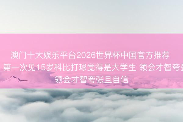 澳门十大娱乐平台2026世界杯中国官方推荐 莱格勒：第一次见15岁科比打球觉得是大学生 领会才智夸张且自信