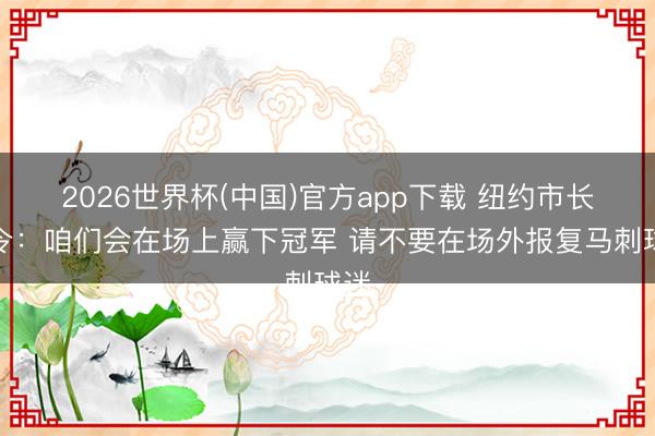 2026世界杯(中国)官方app下载 纽约市长号令：咱们会在场上赢下冠军 请不要在场外报复马刺球迷