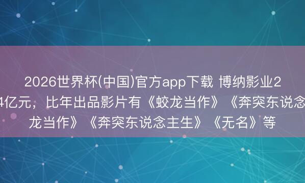 2026世界杯(中国)官方app下载 博纳影业2025年净蚀本14.64亿元，比年出品影片有《蛟龙当作》《奔突东说念主生》《无名》等