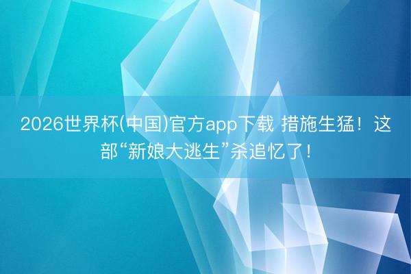 2026世界杯(中国)官方app下载 措施生猛！这部“新娘大逃生”杀追忆了！