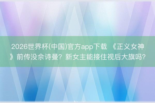 2026世界杯(中国)官方app下载 《正义女神》前传没佘诗曼?新女主能接住视后大旗吗?