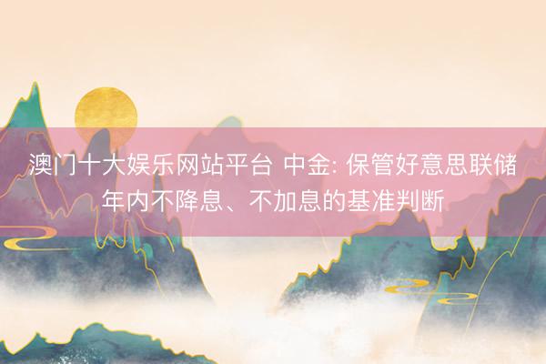澳门十大娱乐网站平台 中金: 保管好意思联储年内不降息、不加息的基准判断