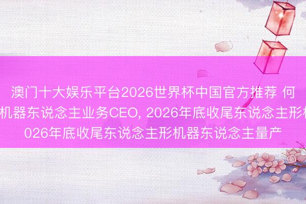 澳门十大娱乐平台2026世界杯中国官方推荐 何小鹏里面信: 兼任机器东说念主业务CEO， 2026年底收尾东说念主形机器东说念主量产