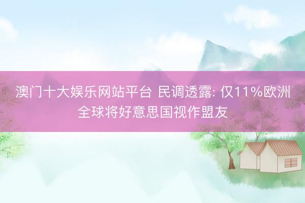 澳门十大娱乐网站平台 民调透露: 仅11%欧洲全球将好意思国视作盟友
