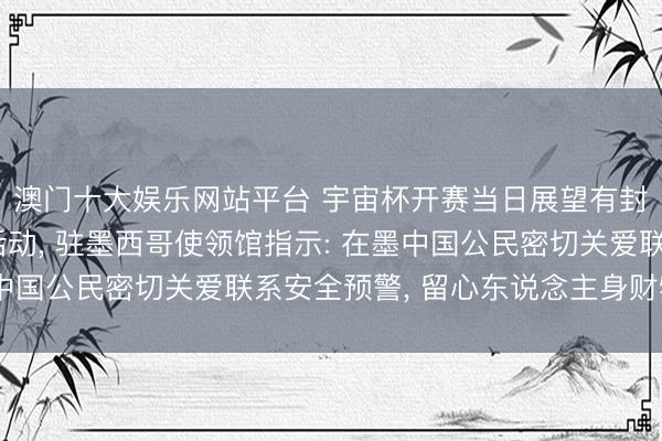 澳门十大娱乐网站平台 宇宙杯开赛当日展望有封路、游行、抗议等活动， 驻墨西哥使领馆指示: 在墨中国公民密切关爱联系安全预警， 留心东说念主身财物安全