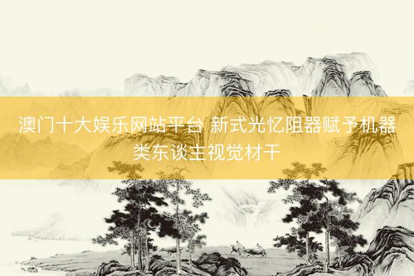 澳门十大娱乐网站平台 新式光忆阻器赋予机器类东谈主视觉材干