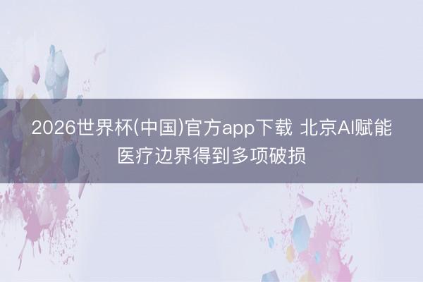 2026世界杯(中国)官方app下载 北京AI赋能医疗边界得到多项破损