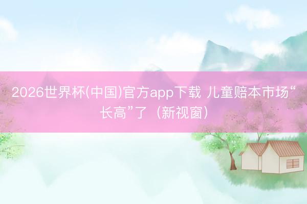 2026世界杯(中国)官方app下载 儿童赔本市场“长高”了（新视窗）