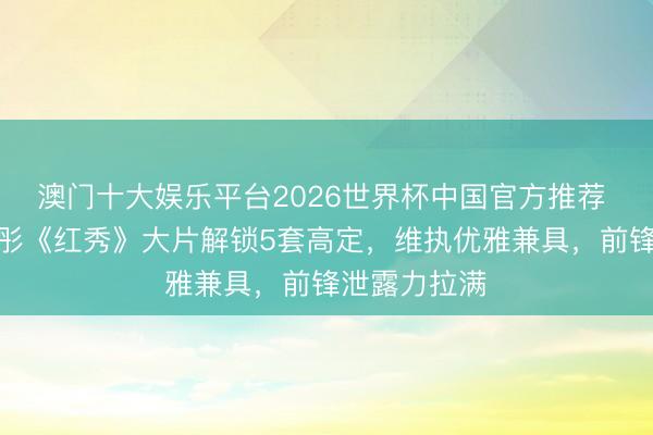 澳门十大娱乐平台2026世界杯中国官方推荐 封神！关晓彤《红秀》大片解锁5套高定，维执优雅兼具，前锋泄露力拉满✨