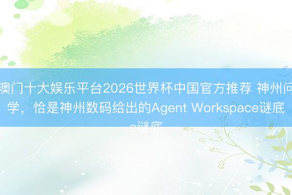 澳门十大娱乐平台2026世界杯中国官方推荐 神州问学，恰是神州数码给出的Agent Workspace谜底