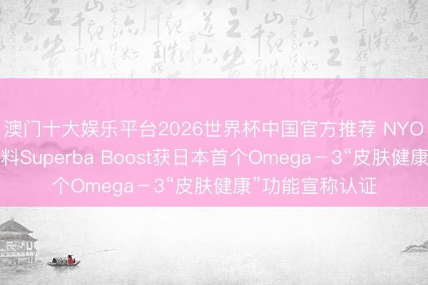 澳门十大娱乐平台2026世界杯中国官方推荐 NYO3中枢磷虾油原料Superba Boost获日本首个Omega－3“皮肤健康”功能宣称认证