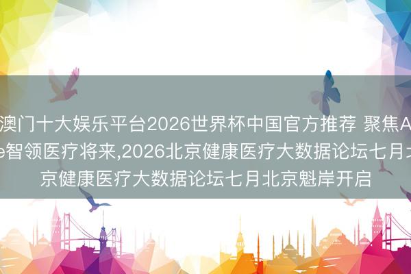 澳门十大娱乐平台2026世界杯中国官方推荐 聚焦AI for Science智领医疗将来,2026北京健康医疗大数据论坛七月北京魁岸开启