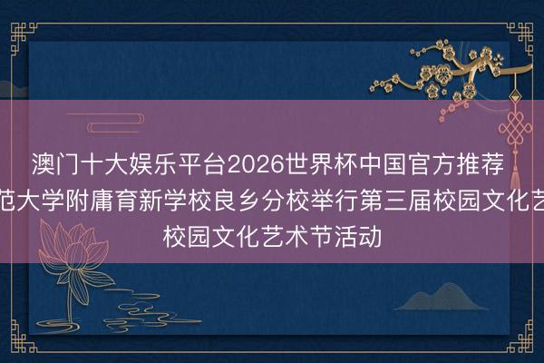 澳门十大娱乐平台2026世界杯中国官方推荐 王人门师范大学附庸育新学校良乡分校举行第三届校园文化艺术节活动