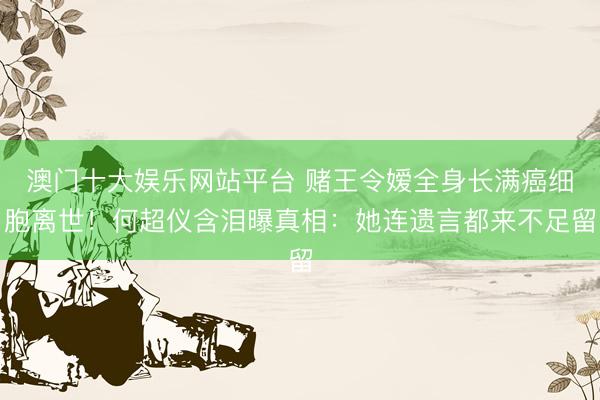 澳门十大娱乐网站平台 赌王令嫒全身长满癌细胞离世！何超仪含泪曝真相：她连遗言都来不足留