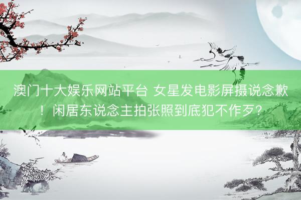 澳门十大娱乐网站平台 女星发电影屏摄说念歉！闲居东说念主拍张照到底犯不作歹？