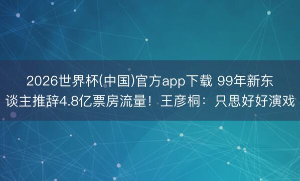 2026世界杯(中国)官方app下载 99年新东谈主推辞4.8亿票房流量！王彦桐：只思好好演戏