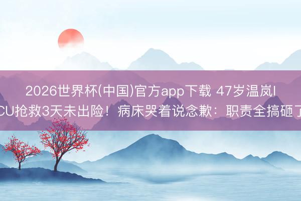 2026世界杯(中国)官方app下载 47岁温岚ICU抢救3天未出险！病床哭着说念歉：职责全搞砸了
