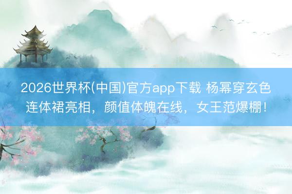 2026世界杯(中国)官方app下载 杨幂穿玄色连体裙亮相，颜值体魄在线，女王范爆棚！