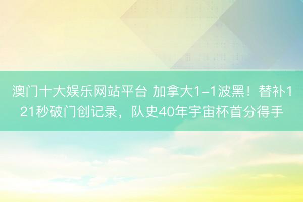 澳门十大娱乐网站平台 加拿大1-1波黑！替补121秒破门创记录，队史40年宇宙杯首分得手