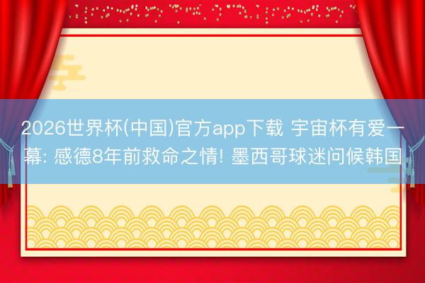 2026世界杯(中国)官方app下载 宇宙杯有爱一幕: 感德8年前救命之情! 墨西哥球迷问候韩国