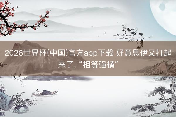 2026世界杯(中国)官方app下载 好意思伊又打起来了, “相等强横”