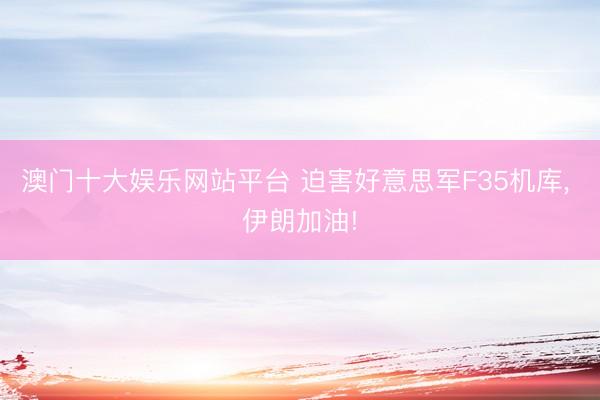 澳门十大娱乐网站平台 迫害好意思军F35机库， 伊朗加油!