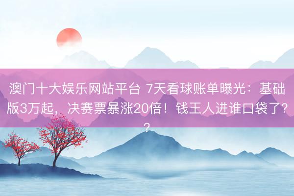 澳门十大娱乐网站平台 7天看球账单曝光:基础版3万起,决赛票暴涨20倍!钱王人进谁口袋了?