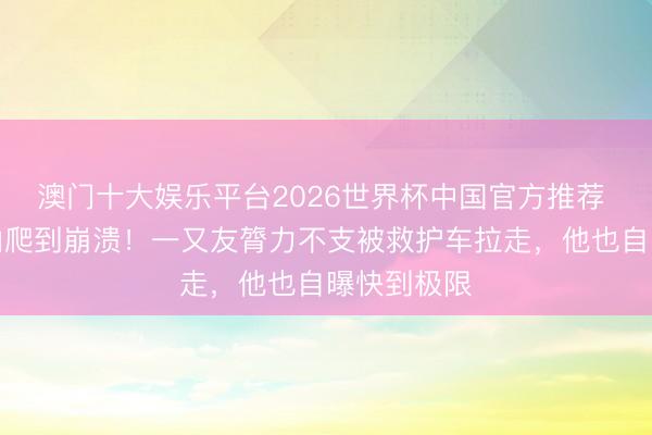 澳门十大娱乐平台2026世界杯中国官方推荐 杨迪梧桐山爬到崩溃！一又友膂力不支被救护车拉走，他也自曝快到极限