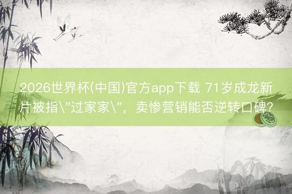 2026世界杯(中国)官方app下载 71岁成龙新片被指