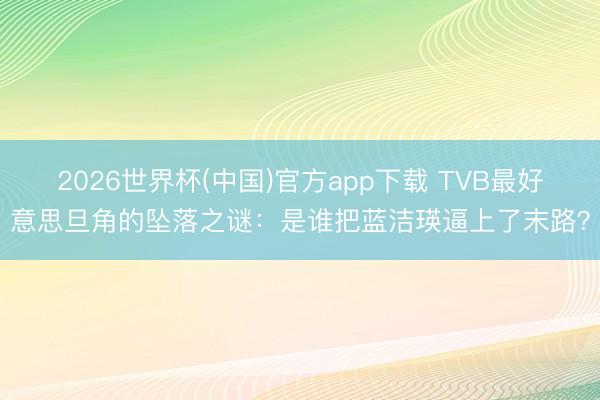 2026世界杯(中国)官方app下载 TVB最好意思旦角的坠落之谜：是谁把蓝洁瑛逼上了末路？