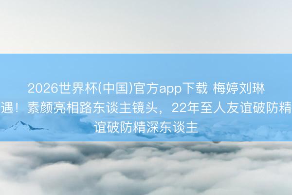 2026世界杯(中国)官方app下载 梅婷刘琳六一被偶遇！素颜亮相路东谈主镜头，22年至人友谊破防精深东谈主