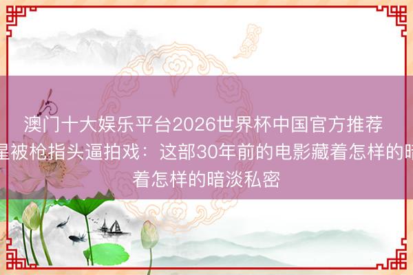 澳门十大娱乐平台2026世界杯中国官方推荐 四大巨星被枪指头逼拍戏：这部30年前的电影藏着怎样的暗淡私密