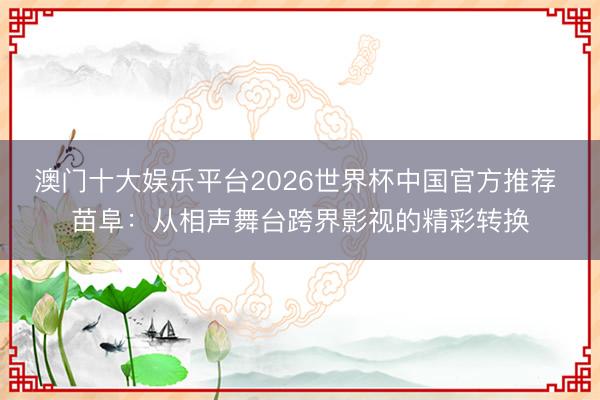 澳门十大娱乐平台2026世界杯中国官方推荐 苗阜：从相声舞台跨界影视的精彩转换