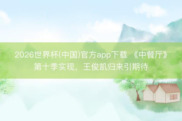2026世界杯(中国)官方app下载 《中餐厅》第十季实现，王俊凯归来引期待