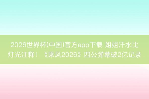 2026世界杯(中国)官方app下载 姐姐汗水比灯光注释！《乘风2026》四公弹幕破2亿记录