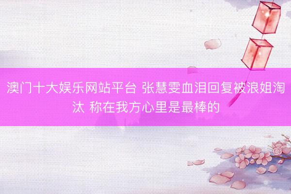 澳门十大娱乐网站平台 张慧雯血泪回复被浪姐淘汰 称在我方心里是最棒的