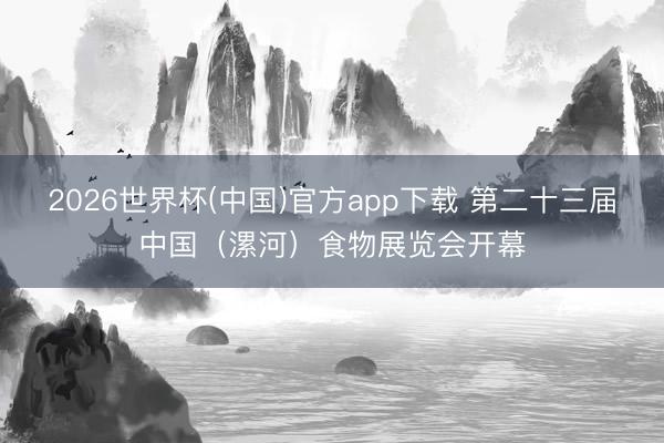 2026世界杯(中国)官方app下载 第二十三届中国（漯河）食物展览会开幕